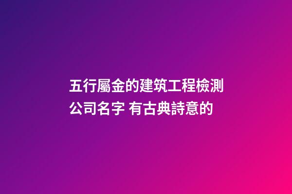 五行屬金的建筑工程檢測公司名字 有古典詩意的-第1張-公司起名-玄機派